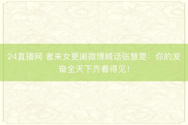 24直播网 者来女更阑微博喊话张慧雯:你的发奋全天下齐看得见!