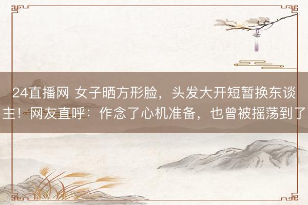 24直播网 女子晒方形脸,头发大开短暂换东谈主!网友直呼:作念了心机准备,也曾被摇荡到了