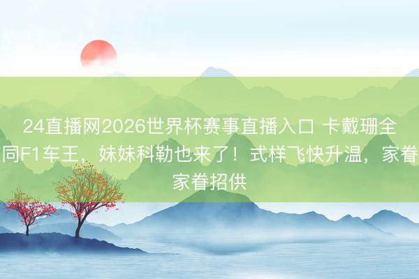 24直播网2026世界杯赛事直播入口 卡戴珊全程随同F1车王,妹妹科勒也来了!式样飞快升温,家眷招供