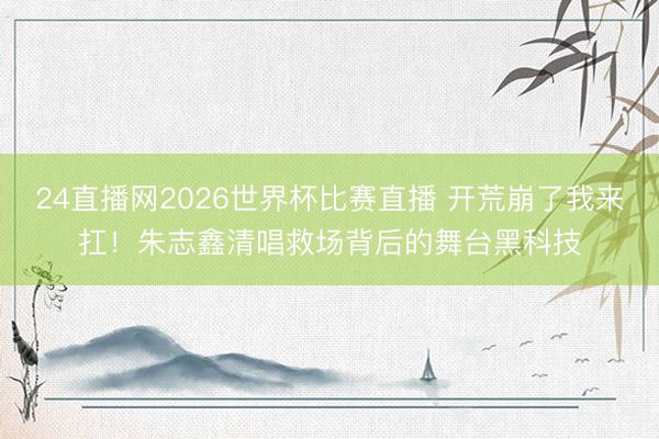 24直播网2026世界杯比赛直播 开荒崩了我来扛!朱志鑫清唱救场背后的舞台黑科技