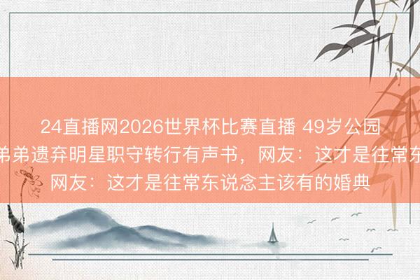24直播网2026世界杯比赛直播 49岁公园长椅结婚!陈慧琳弟弟遗弃明星职守转行有声书,网友:这才是往常东说念主该有的婚典