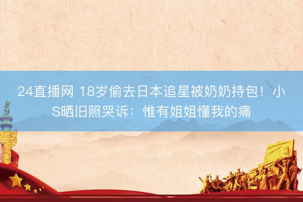 24直播网 18岁偷去日本追星被奶奶持包!小S晒旧照哭诉:惟有姐姐懂我的痛