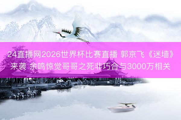24直播网2026世界杯比赛直播 郭京飞《迷墙》来袭 余鸣惊觉哥哥之死非巧合与3000万相关