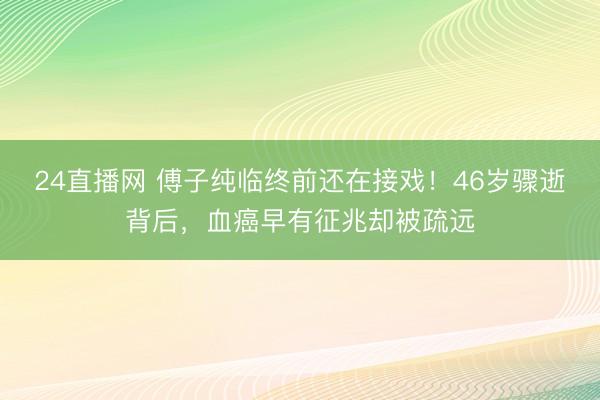 24直播网 傅子纯临终前还在接戏!46岁骤逝背后,血癌早有征兆却被疏远