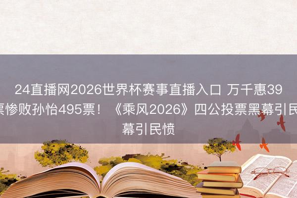 24直播网2026世界杯赛事直播入口 万千惠392票惨败孙怡495票!《乘风2026》四公投票黑幕引民愤