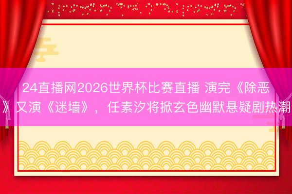 24直播网2026世界杯比赛直播 演完《除恶》又演《迷墙》,任素汐将掀玄色幽默悬疑剧热潮