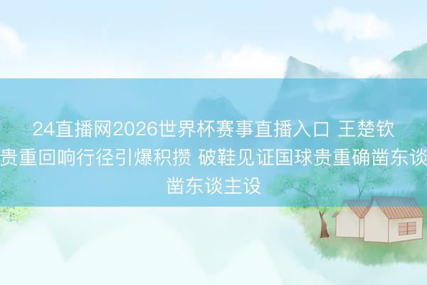 24直播网2026世界杯赛事直播入口 王楚钦声活贵重回响行径引爆积攒 破鞋见证国球贵重确凿东谈主设