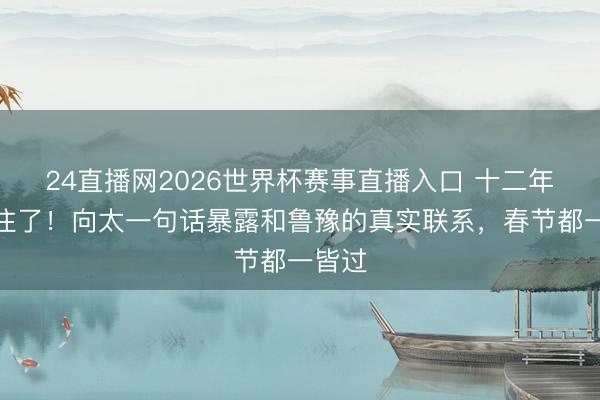 24直播网2026世界杯赛事直播入口 十二年藏不住了!向太一句话暴露和鲁豫的真实联系,春节都一皆过