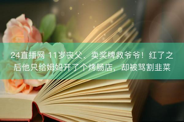 24直播网 11岁丧父、卖奖牌救爷爷!红了之后他只给姆妈开了个烤肠店,却被骂割韭菜