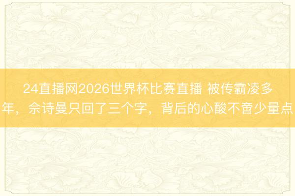 24直播网2026世界杯比赛直播 被传霸凌多年,佘诗曼只回了三个字,背后的心酸不啻少量点