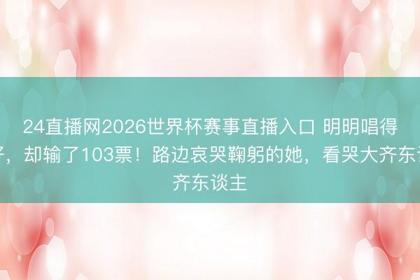 24直播网2026世界杯赛事直播入口 明明唱得更好,却输了103票!路边哀哭鞠躬的她,看哭大齐东谈主