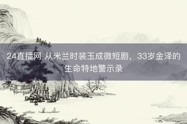 24直播网 从米兰时装玉成微短剧,33岁金泽的生命特地警示录