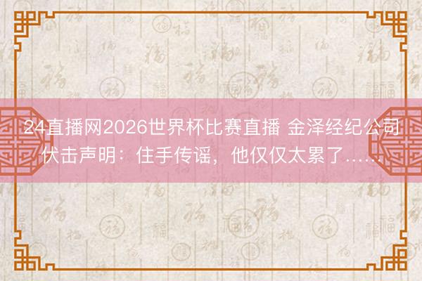 24直播网2026世界杯比赛直播 金泽经纪公司伏击声明:住手传谣,他仅仅太累了……