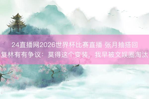 24直播网2026世界杯比赛直播 张月抽搭回复林有有争议:莫得这个变装,我早被文娱圈淘汰