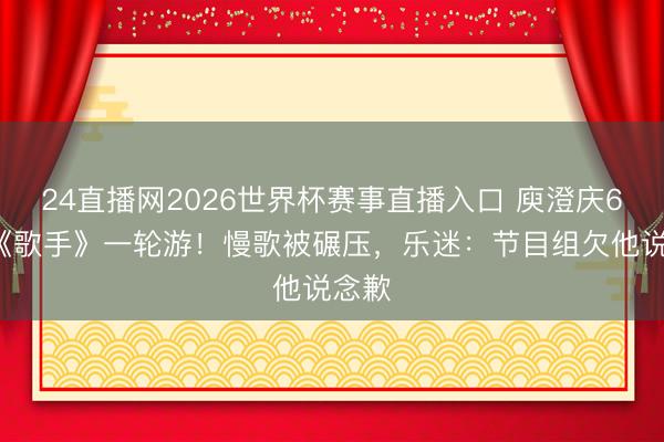 24直播网2026世界杯赛事直播入口 庾澄庆64岁《歌手》一轮游!慢歌被碾压,乐迷:节目组欠他说念歉