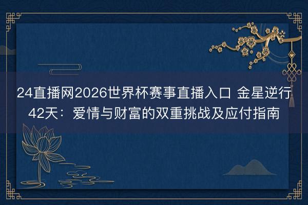 24直播网2026世界杯赛事直播入口 金星逆行42天:爱情与财富的双重挑战及应付指南