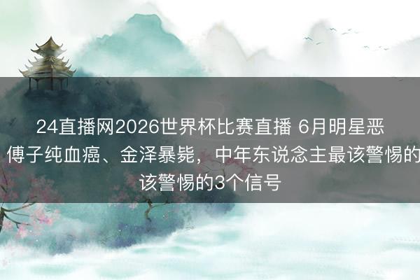 24直播网2026世界杯比赛直播 6月明星恶耗不断!傅子纯血癌、金泽暴毙,中年东说念主最该警惕的3个信号