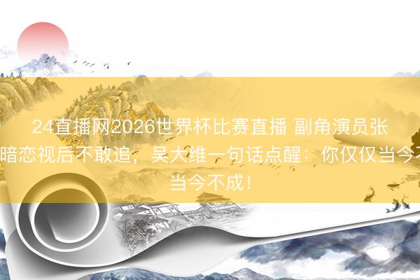 24直播网2026世界杯比赛直播 副角演员张家辉暗恋视后不敢追,吴大维一句话点醒:你仅仅当今不成!