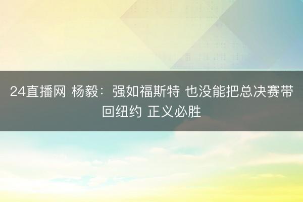 24直播网 杨毅:强如福斯特 也没能把总决赛带回纽约 正义必胜