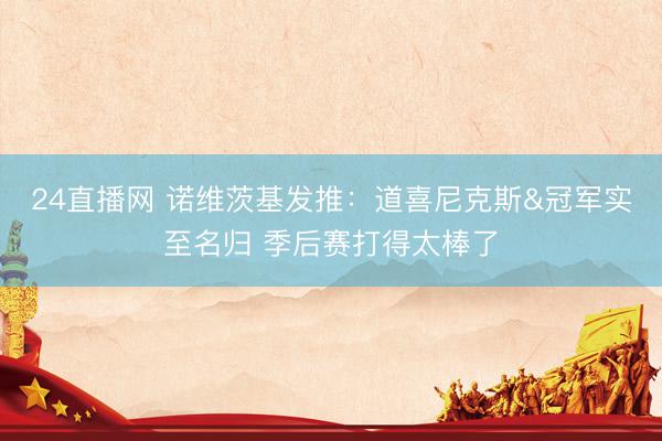 24直播网 诺维茨基发推:道喜尼克斯&冠军实至名归 季后赛打得太棒了