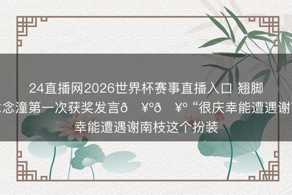 24直播网2026世界杯赛事直播入口 翘脚够发话器的念念潼第一次获奖发言🥺🥺 “很庆幸能遭遇谢南枝这个扮装