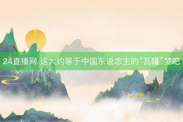 24直播网 这大约等于中国东说念主的“瓦罐”梦吧