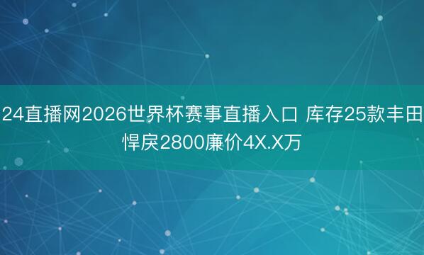 24直播网2026世界杯赛事直播入口 库存25款丰田悍戾2800廉价4X.X万
