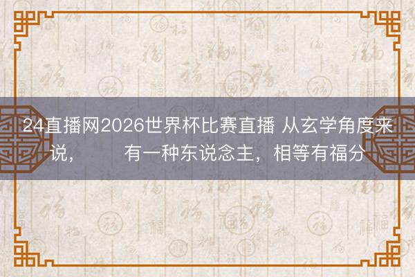 24直播网2026世界杯比赛直播 从玄学角度来说,有一种东说念主,相等有福分
