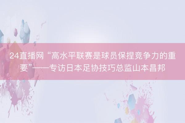 24直播网 “高水平联赛是球员保捏竞争力的重要”——专访日本足协技巧总监山本昌邦