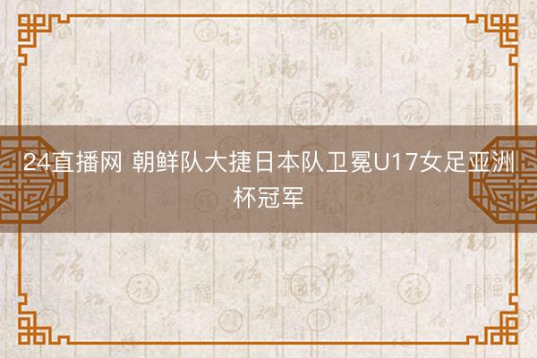 24直播网 朝鲜队大捷日本队卫冕U17女足亚洲杯冠军