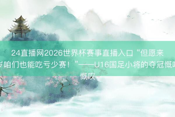 24直播网2026世界杯赛事直播入口 “但愿来岁咱们也能吃亏少赛!”——U16国足小将的夺冠慨叹