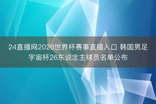 24直播网2026世界杯赛事直播入口 韩国男足宇宙杯26东说念主球员名单公布