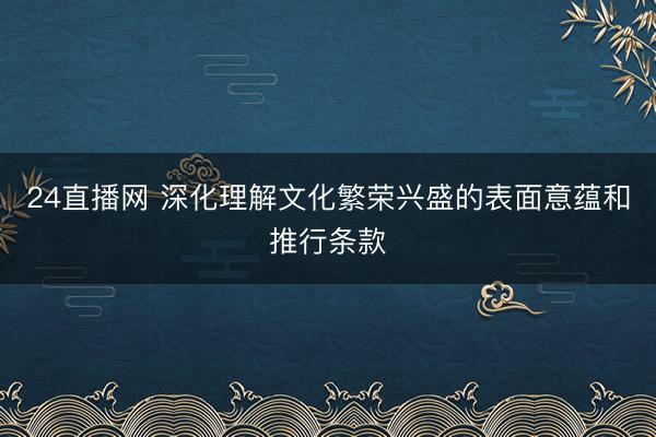24直播网 深化理解文化繁荣兴盛的表面意蕴和推行条款
