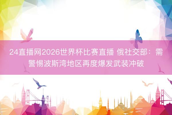 24直播网2026世界杯比赛直播 俄社交部:需警惕波斯湾地区再度爆发武装冲破