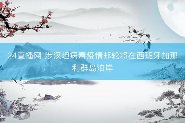 24直播网 涉汉坦病毒疫情邮轮将在西班牙加那利群岛泊岸
