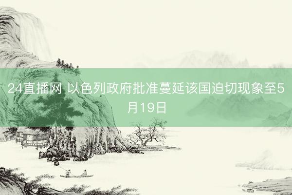 24直播网 以色列政府批准蔓延该国迫切现象至5月19日