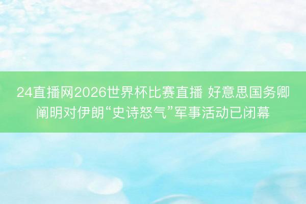 24直播网2026世界杯比赛直播 好意思国务卿阐明对伊朗“史诗怒气”军事活动已闭幕
