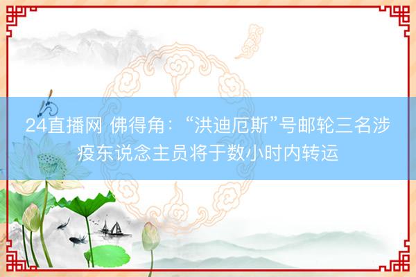 24直播网 佛得角:“洪迪厄斯”号邮轮三名涉疫东说念主员将于数小时内转运