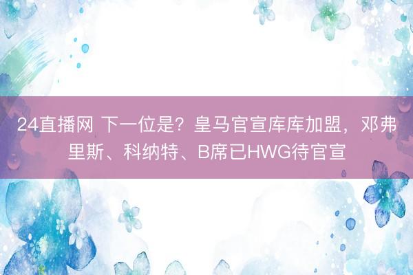 24直播网 下一位是？皇马官宣库库加盟，<a href=