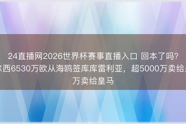 24直播网2026世界杯赛事直播入口 回本了吗?切尔西6530万欧从海鸥签库库雷利亚,超5000万卖给皇马