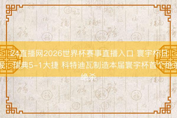 24直播网2026世界杯赛事直播入口 寰宇杯日报:瑞典5-1大捷 科特迪瓦制造本届寰宇杯首个绝杀