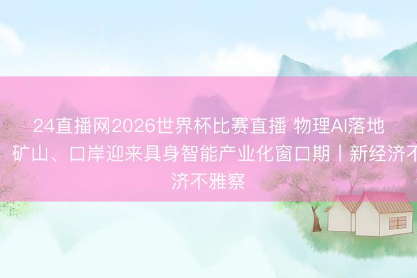 24直播网2026世界杯比赛直播 物理AI落地提速,矿山、口岸迎来具身智能产业化窗口期丨新经济不雅察
