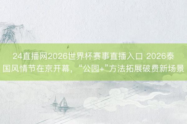 24直播网2026世界杯赛事直播入口 2026泰国风情节在京开幕,“公园+”方法拓展破费新场景
