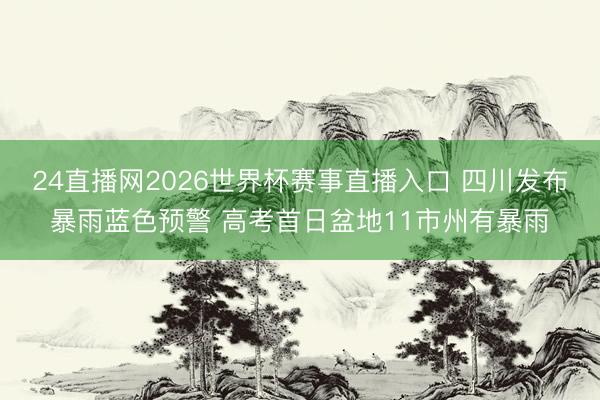 24直播网2026世界杯赛事直播入口 四川发布暴雨蓝色预警 高考首日盆地11市州有暴雨