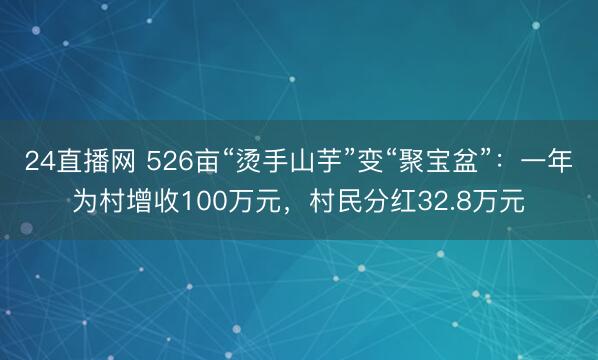 24直播网 526亩“烫手山芋”变“聚宝盆”:一年为村增收100万元,村民分红32.8万元