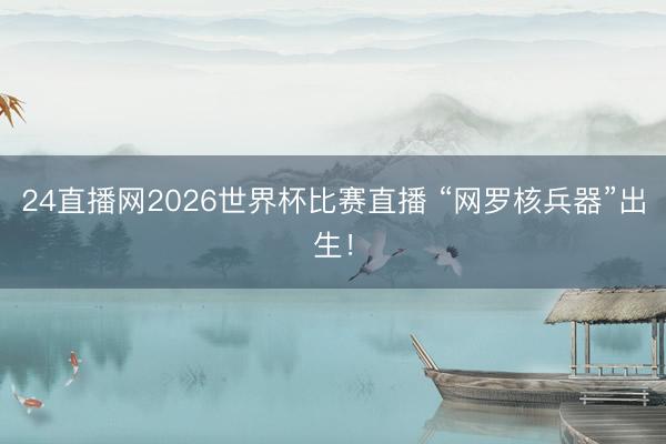 24直播网2026世界杯比赛直播 “网罗核兵器”出生！
