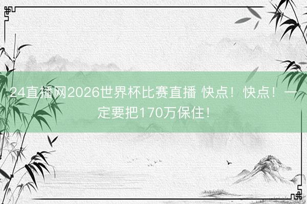 24直播网2026世界杯比赛直播 快点！快点！一定要把170万保住！