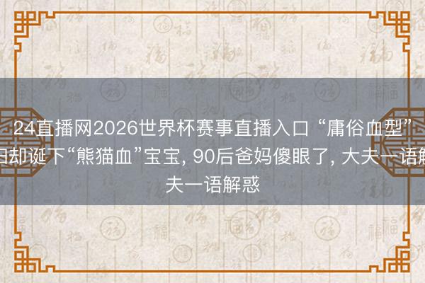 24直播网2026世界杯赛事直播入口 “庸俗血型”夫妇却诞下“熊猫血”宝宝, 90后爸妈傻眼了, 大夫一语解惑