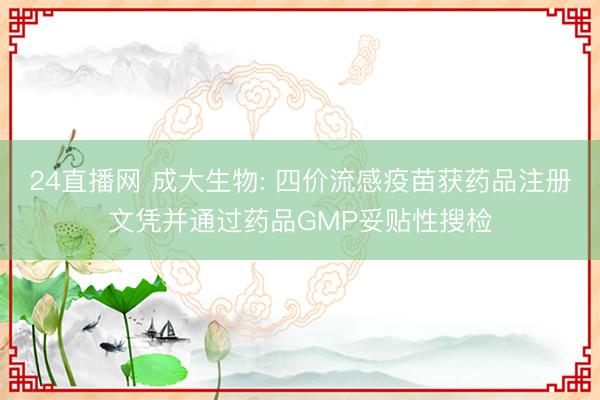 24直播网 成大生物: 四价流感疫苗获药品注册文凭并通过药品GMP妥贴性搜检