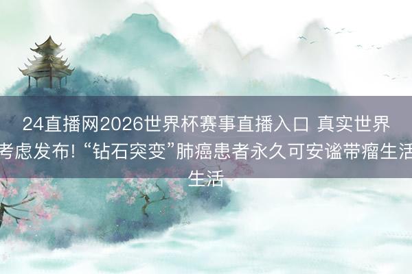 24直播网2026世界杯赛事直播入口 真实世界考虑发布! “钻石突变”肺癌患者永久可安谧带瘤生活